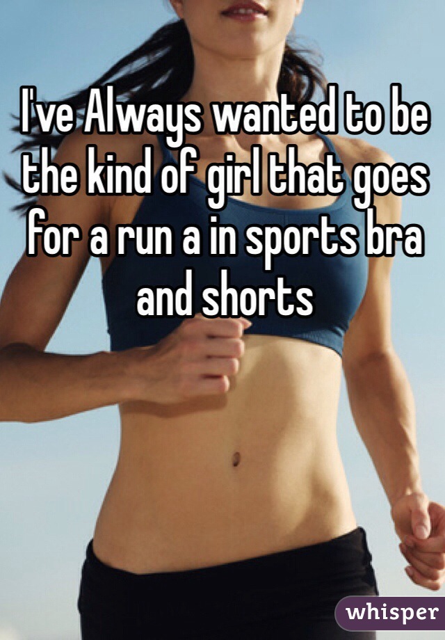 I've Always wanted to be the kind of girl that goes for a run a in sports bra and shorts 
