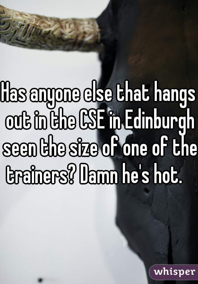 Has anyone else that hangs out in the CSE in Edinburgh seen the size of one of the trainers? Damn he's hot.   