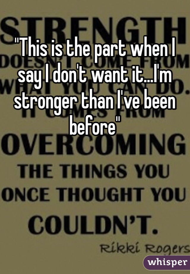 "This is the part when I say I don't want it...I'm stronger than I've been before"