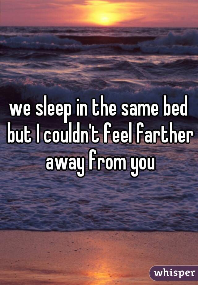 we sleep in the same bed but I couldn't feel farther away from you