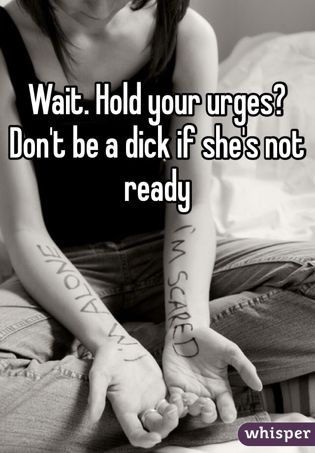 Wait. Hold your urges? Don't be a dick if she's not ready 
