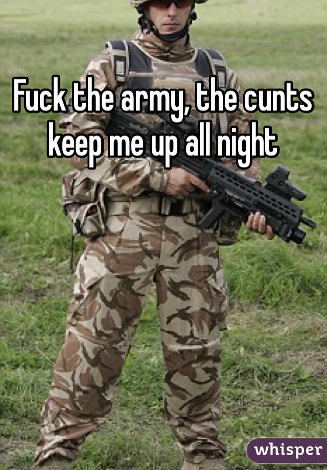 Fuck the army, the cunts keep me up all night 