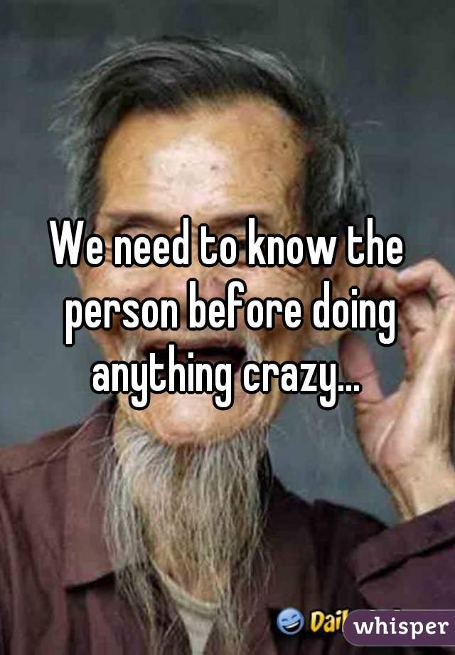 We need to know the person before doing anything crazy... 