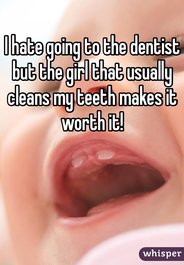 I hate going to the dentist but the girl that usually cleans my teeth makes it worth it!