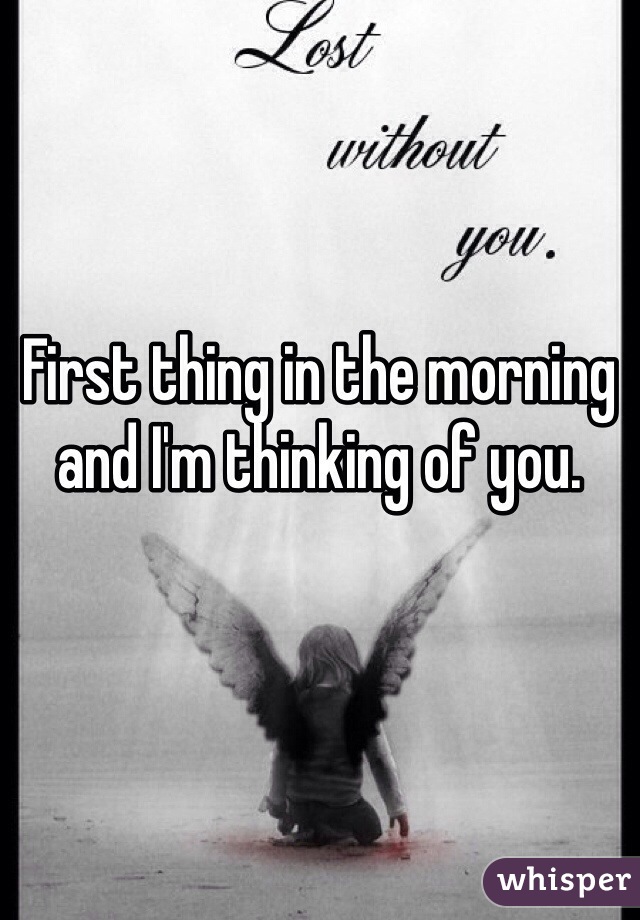 First thing in the morning and I'm thinking of you.