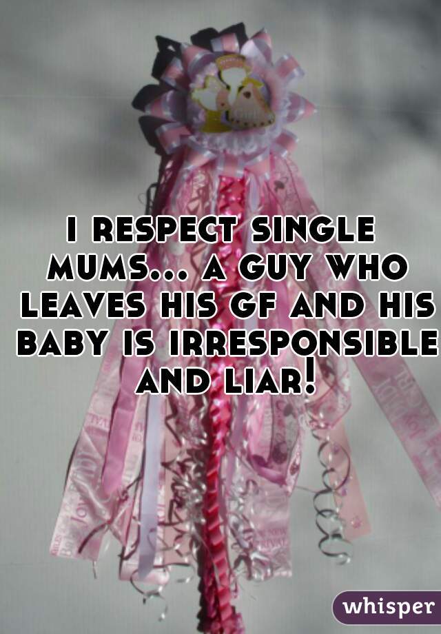 i respect single mums... a guy who leaves his gf and his baby is irresponsible and liar!