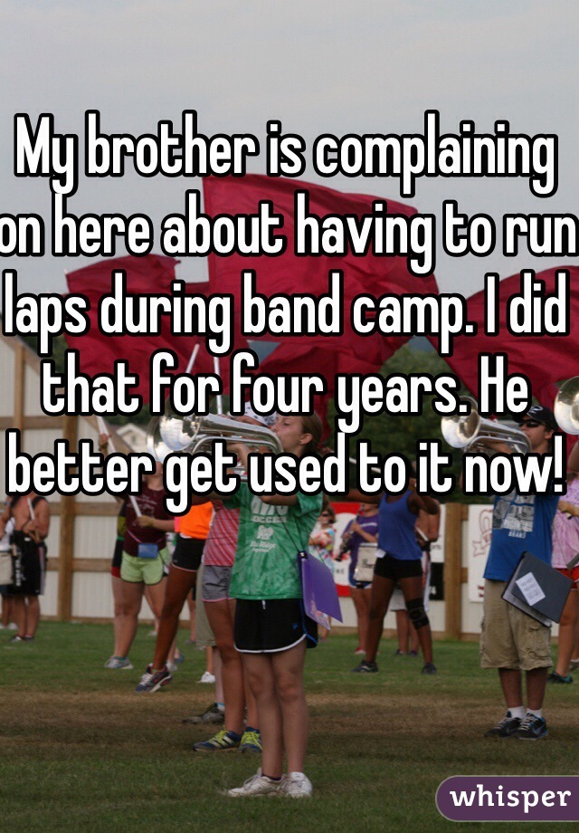 My brother is complaining on here about having to run laps during band camp. I did that for four years. He better get used to it now!