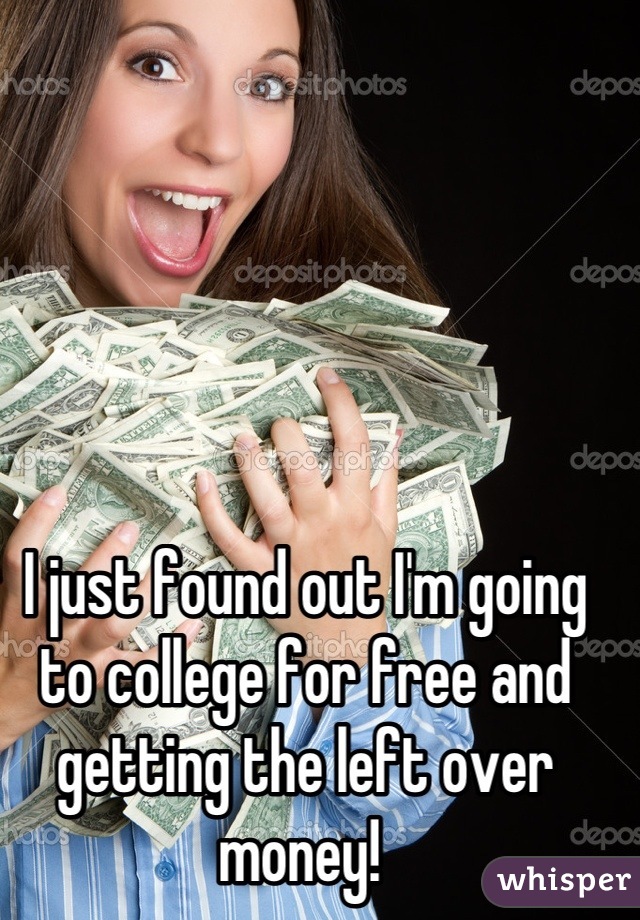 I just found out I'm going to college for free and getting the left over money! 