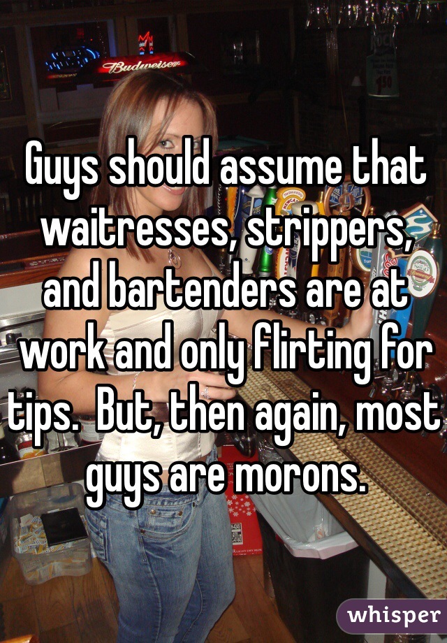 Guys should assume that waitresses, strippers, and bartenders are at work and only flirting for tips.  But, then again, most guys are morons.