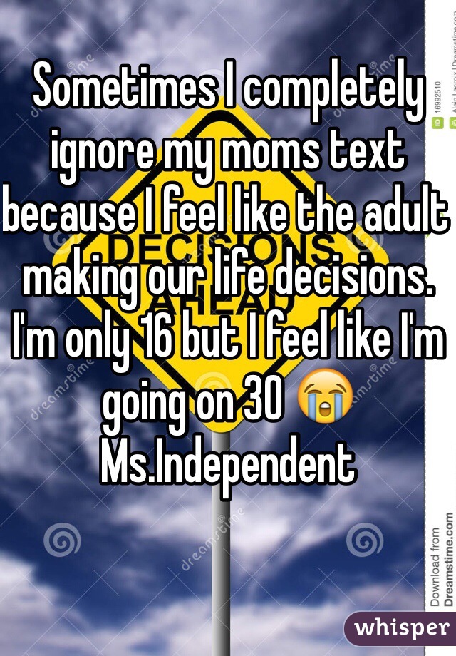 Sometimes I completely ignore my moms text because I feel like the adult making our life decisions. I'm only 16 but I feel like I'm going on 30 😭
Ms.Independent