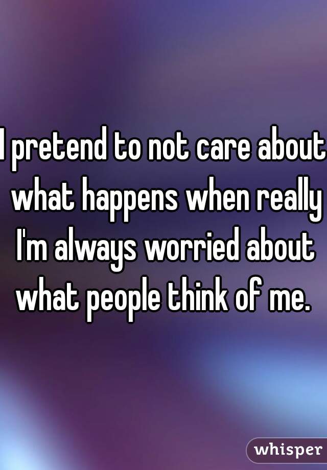 I pretend to not care about what happens when really I'm always worried about what people think of me. 