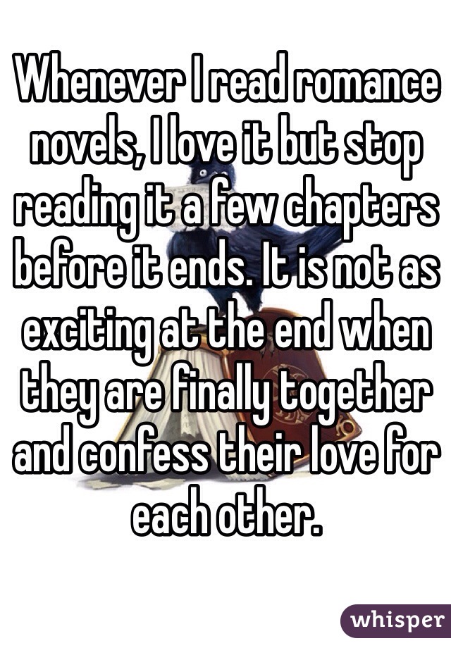 Whenever I read romance novels, I love it but stop reading it a few chapters before it ends. It is not as exciting at the end when they are finally together and confess their love for each other.