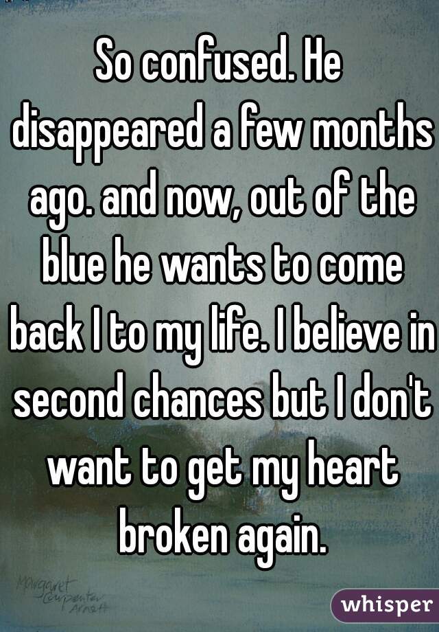 So confused. He disappeared a few months ago. and now, out of the blue he wants to come back I to my life. I believe in second chances but I don't want to get my heart broken again.