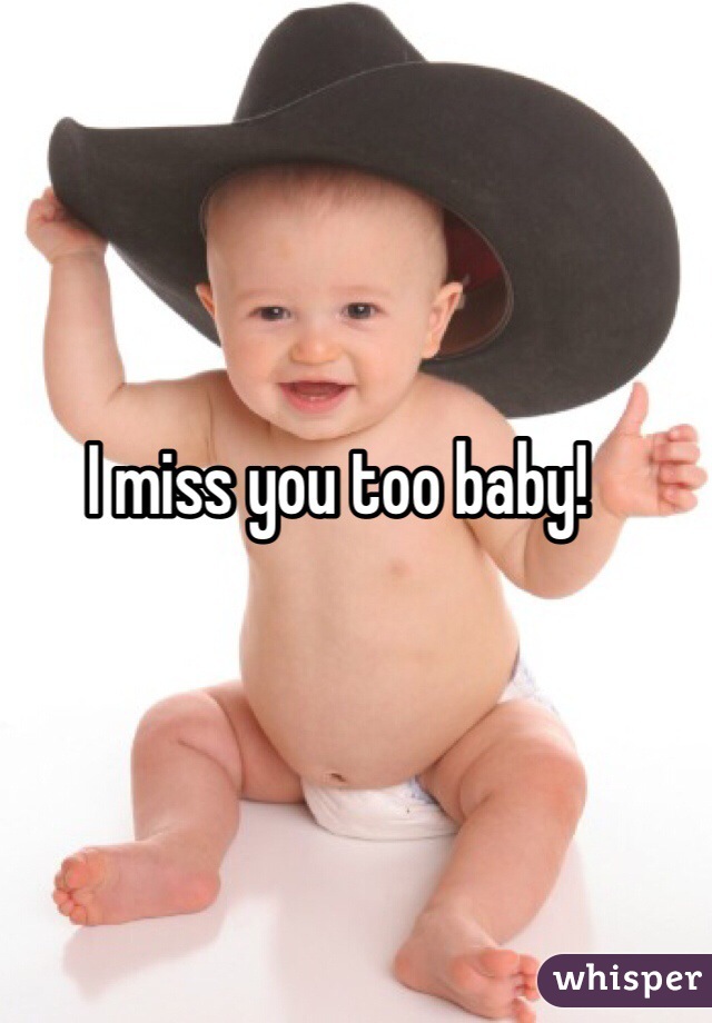 I miss you too baby!