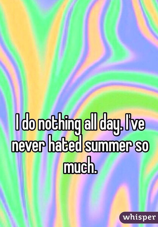 I do nothing all day. I've never hated summer so much. 