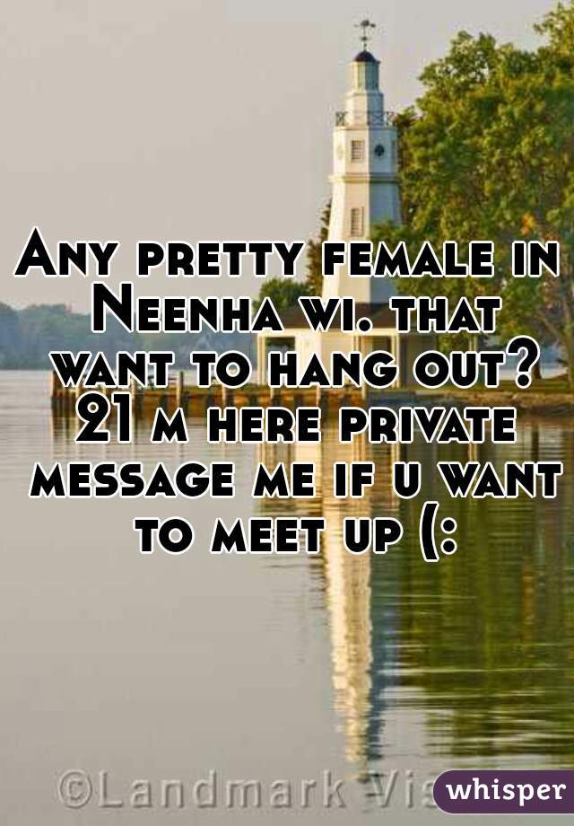 Any pretty female in Neenha wi. that want to hang out? 21 m here private message me if u want to meet up (: