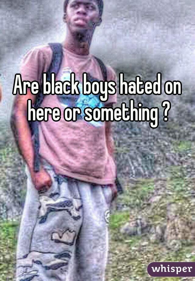 Are black boys hated on here or something ?