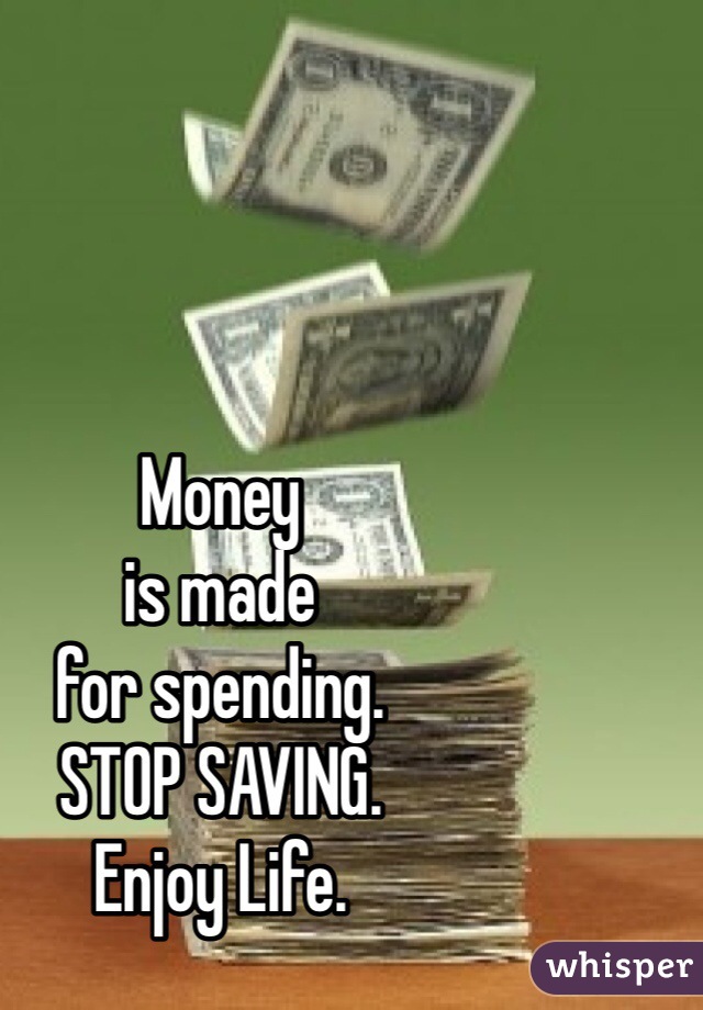 Money
is made
for spending. 
STOP SAVING. 
Enjoy Life. 