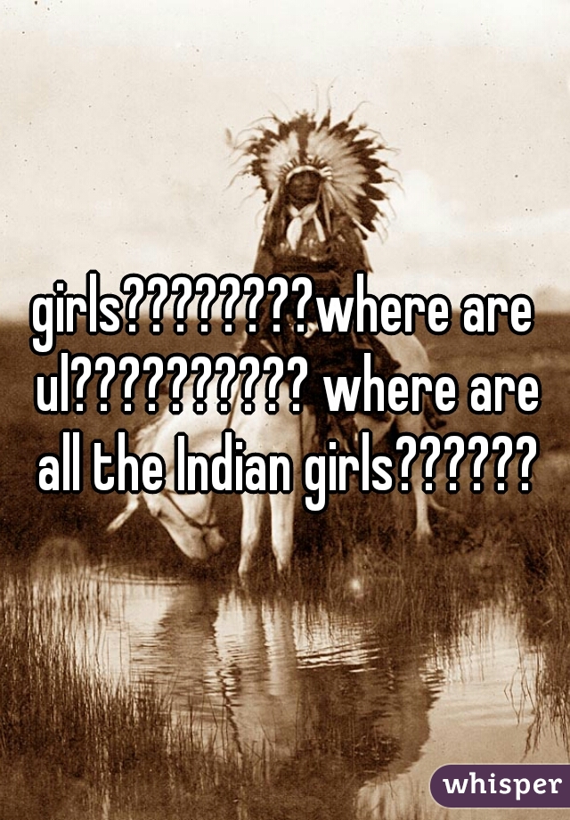 girls????????where are ul?????????? where are all the Indian girls??????