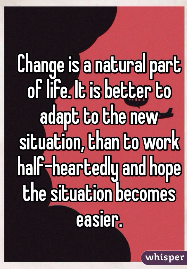 Change is a natural part of life. It is better to adapt to the new situation, than to work half-heartedly and hope the situation becomes easier.