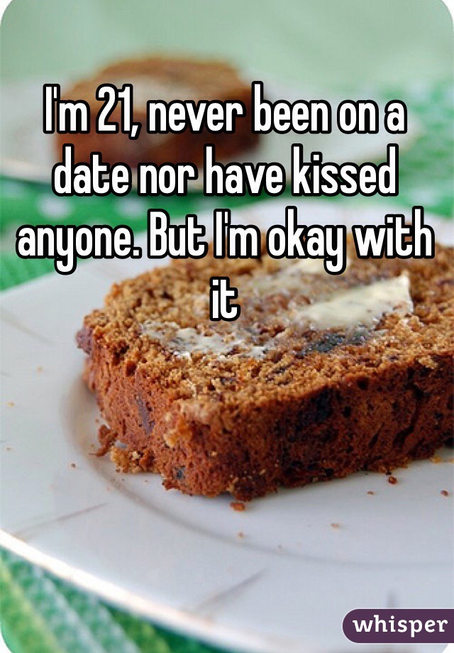 I'm 21, never been on a date nor have kissed anyone. But I'm okay with it 