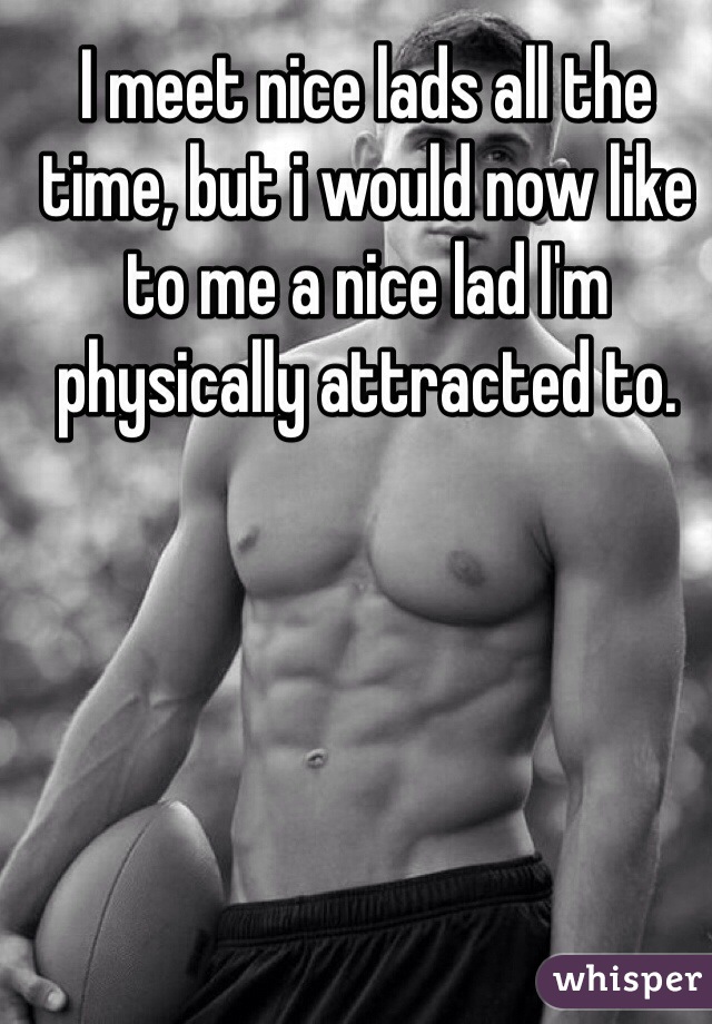 I meet nice lads all the time, but i would now like to me a nice lad I'm physically attracted to. 