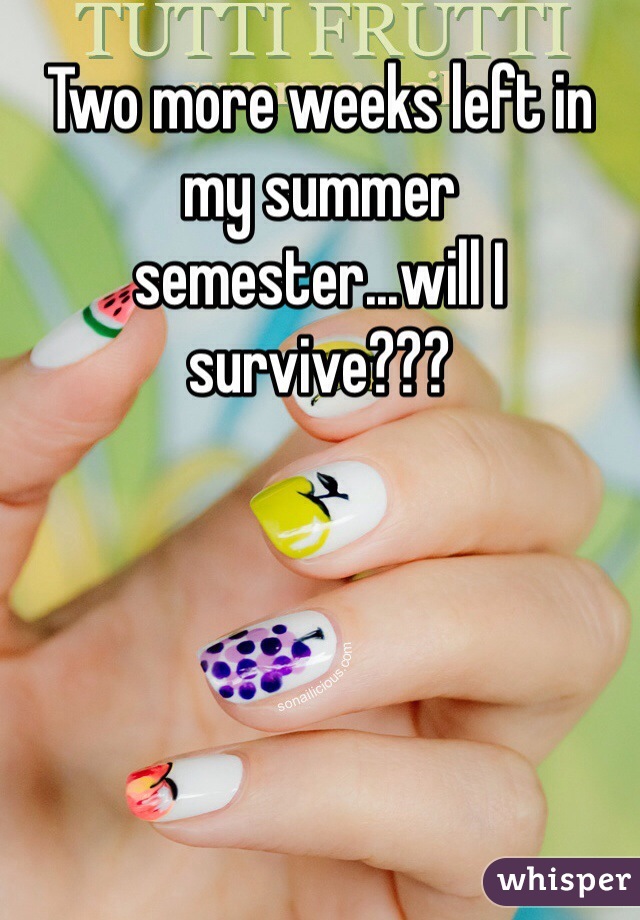 Two more weeks left in my summer semester...will I survive???