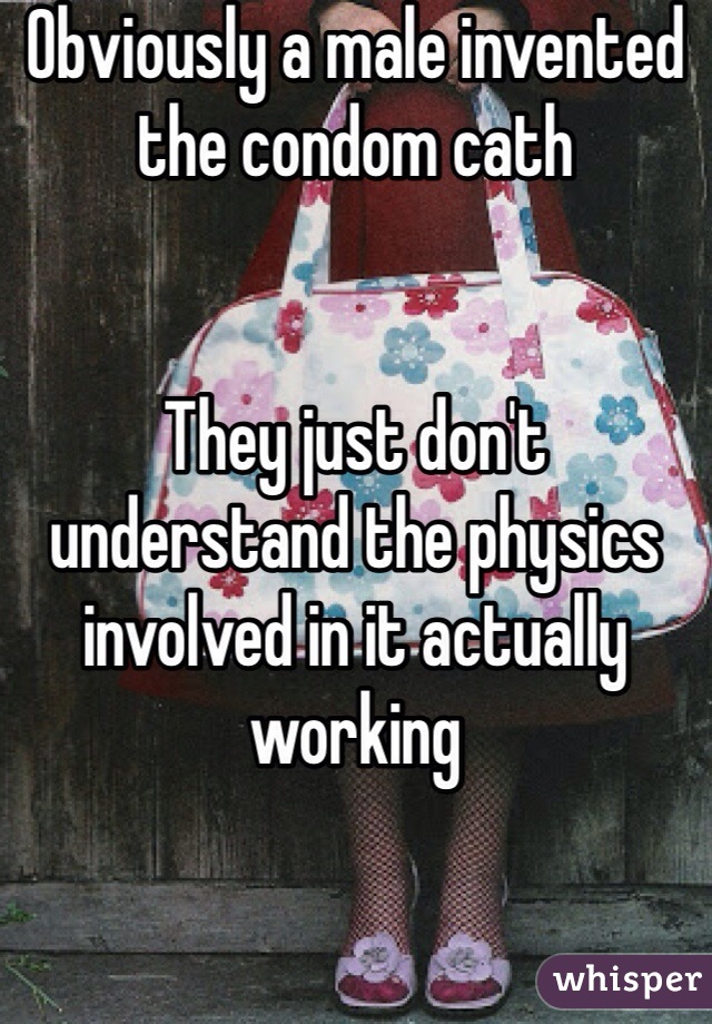 Obviously a male invented the condom cath


They just don't understand the physics involved in it actually working 