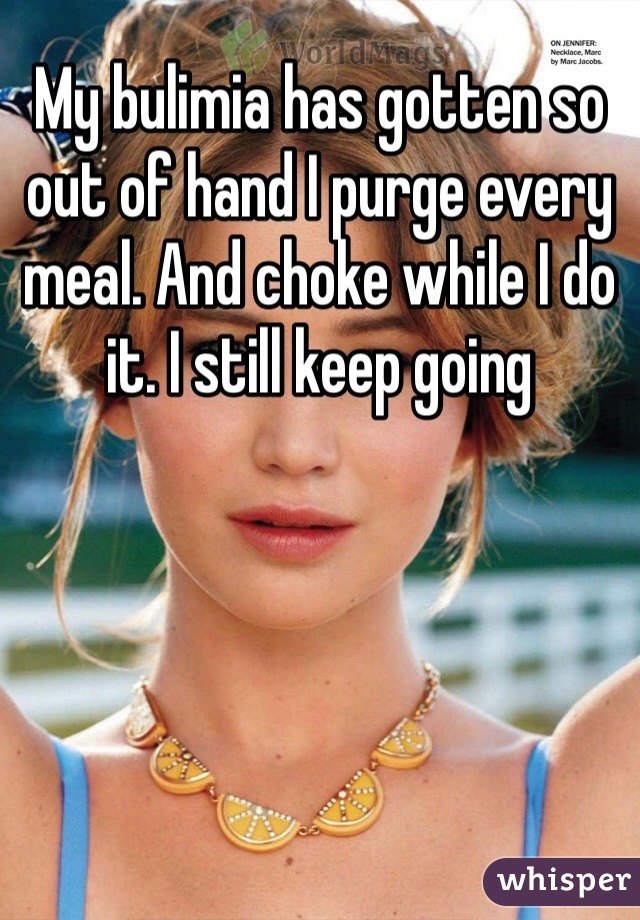 My bulimia has gotten so out of hand I purge every meal. And choke while I do it. I still keep going