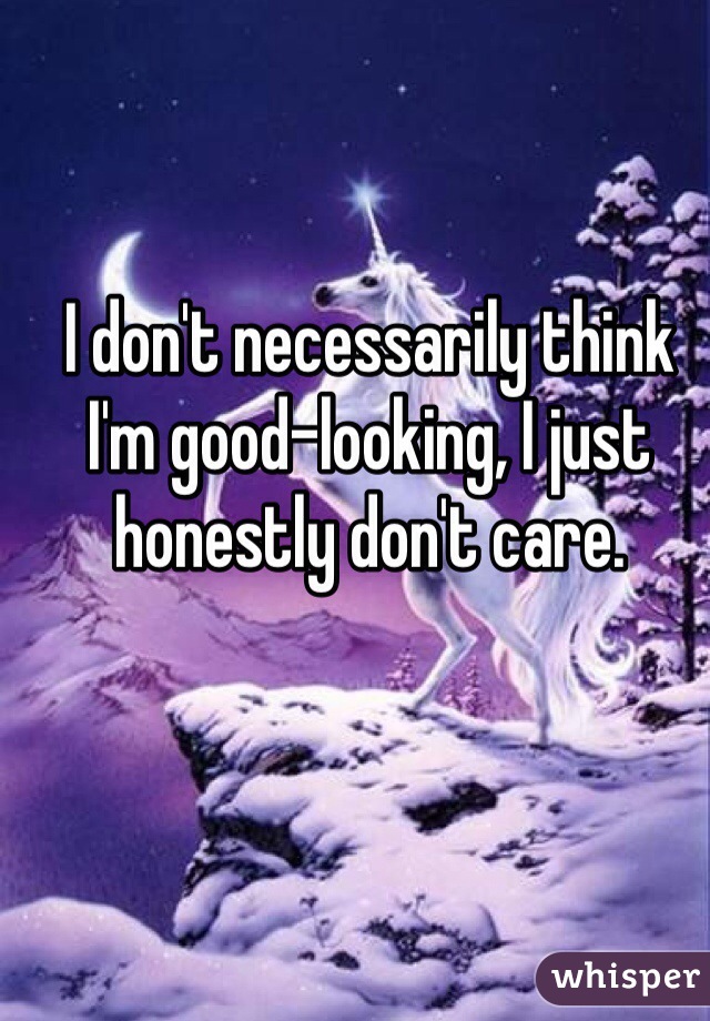 I don't necessarily think I'm good-looking, I just honestly don't care.