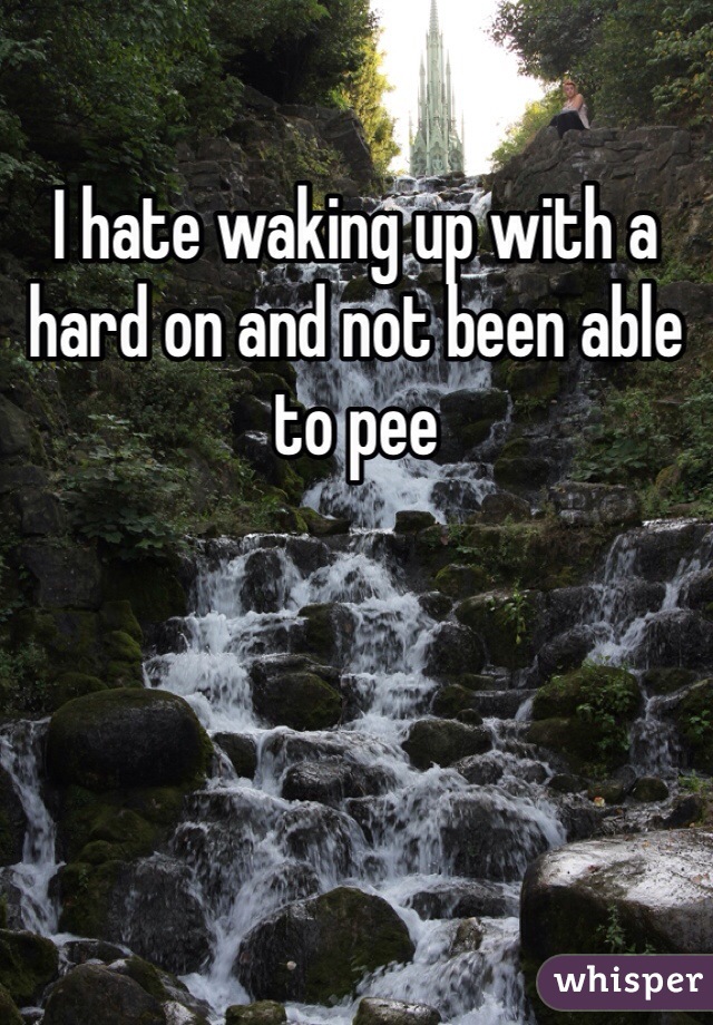 I hate waking up with a hard on and not been able to pee