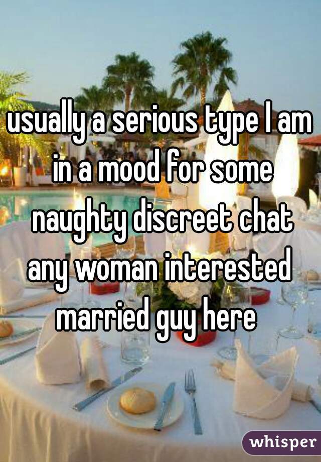 usually a serious type I am in a mood for some naughty discreet chat
any woman interested

married guy here 
