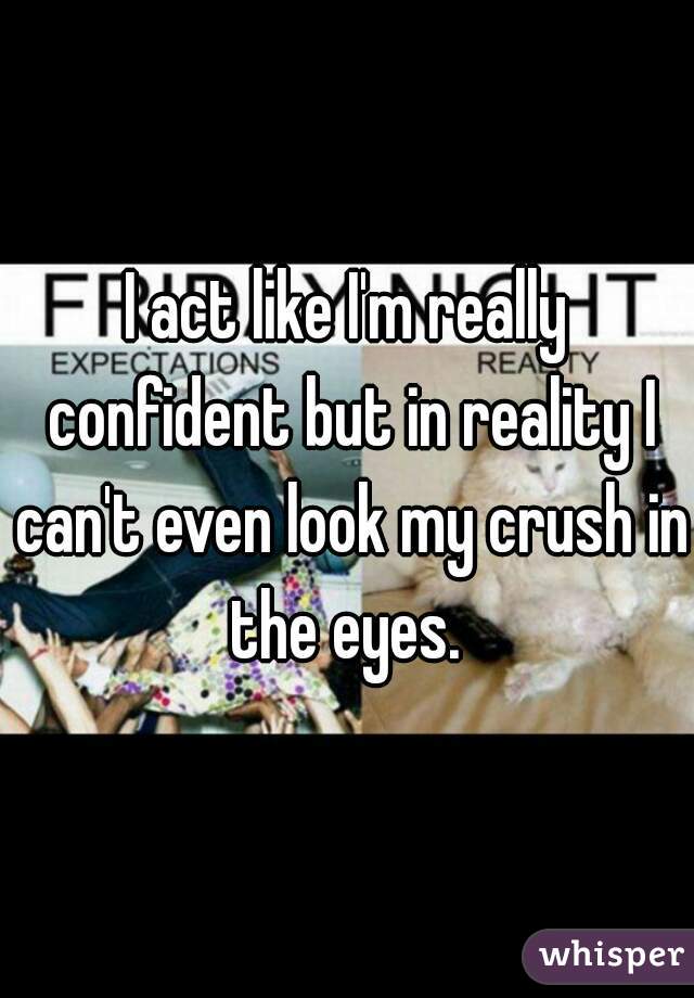 I act like I'm really confident but in reality I can't even look my crush in the eyes. 