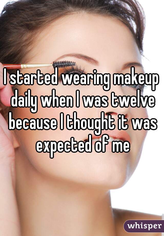 I started wearing makeup daily when I was twelve because I thought it was expected of me