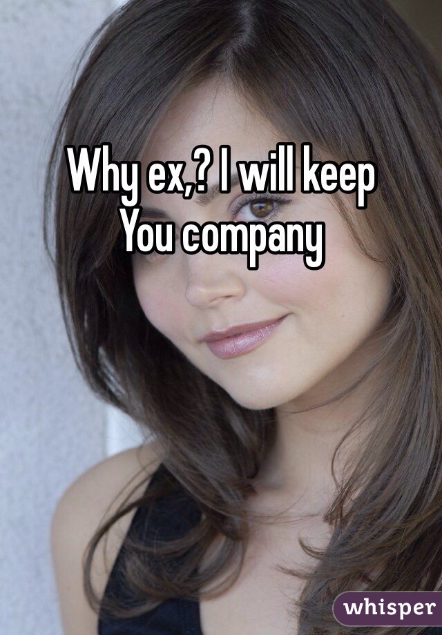 Why ex,? I will keep
You company 