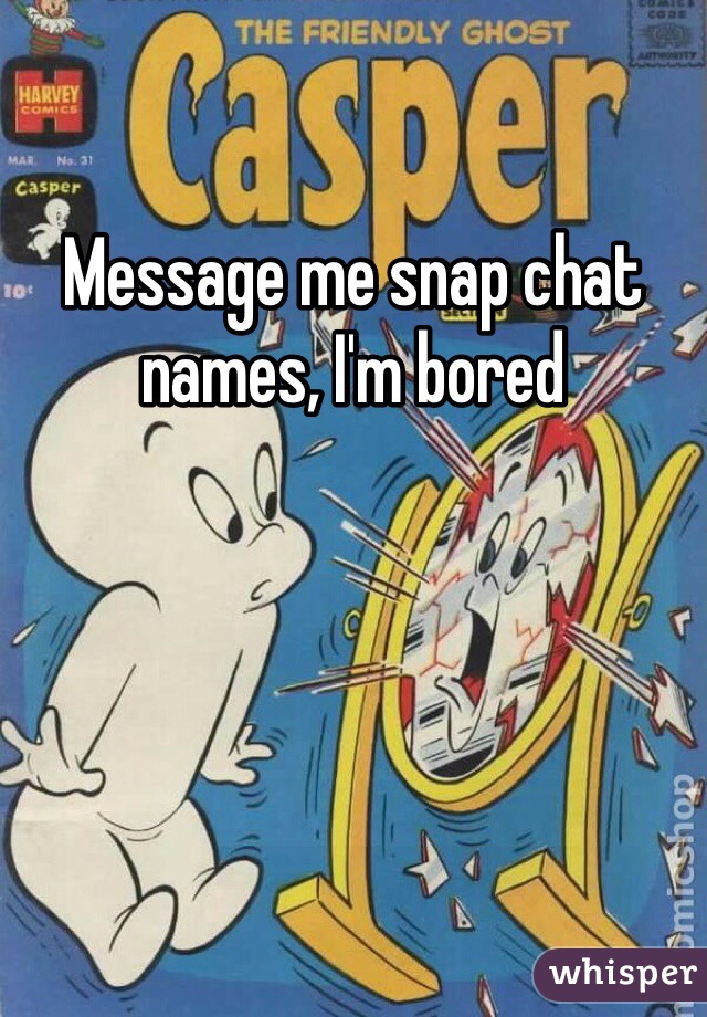 Message me snap chat names, I'm bored