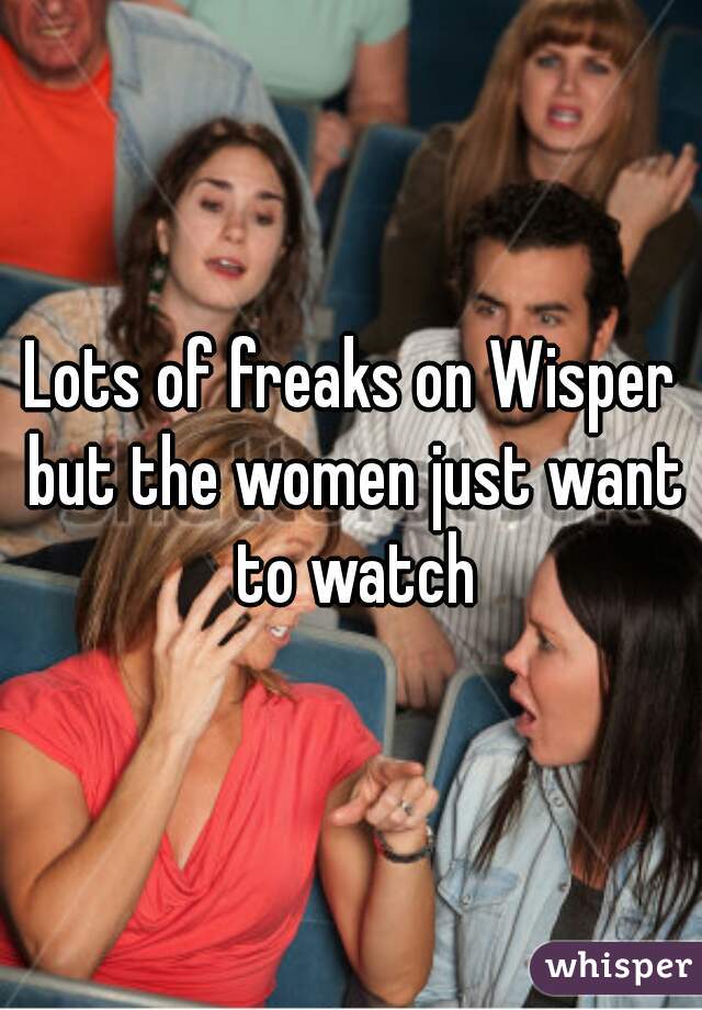 Lots of freaks on Wisper but the women just want to watch