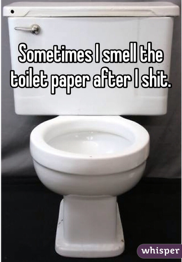 Sometimes I smell the toilet paper after I shit. 