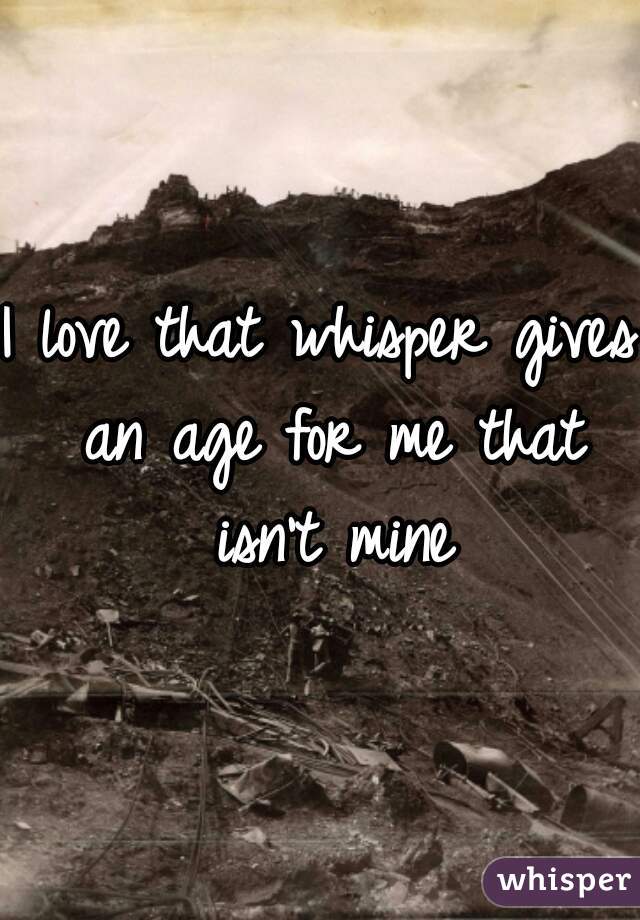 I love that whisper gives an age for me that isn't mine