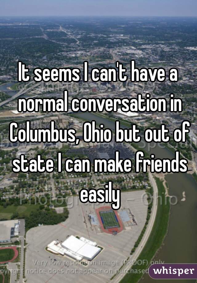 It seems I can't have a normal conversation in Columbus, Ohio but out of state I can make friends easily