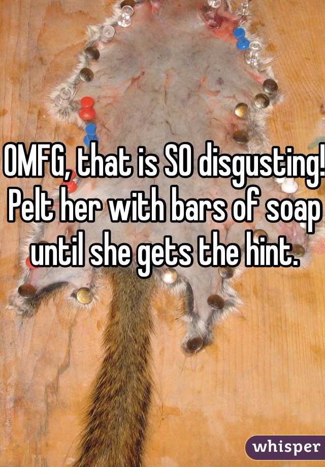 OMFG, that is SO disgusting!
Pelt her with bars of soap until she gets the hint.