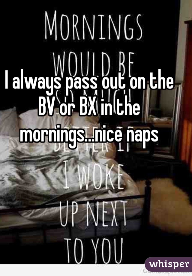 I always pass out on the BV or BX in the mornings...nice naps 