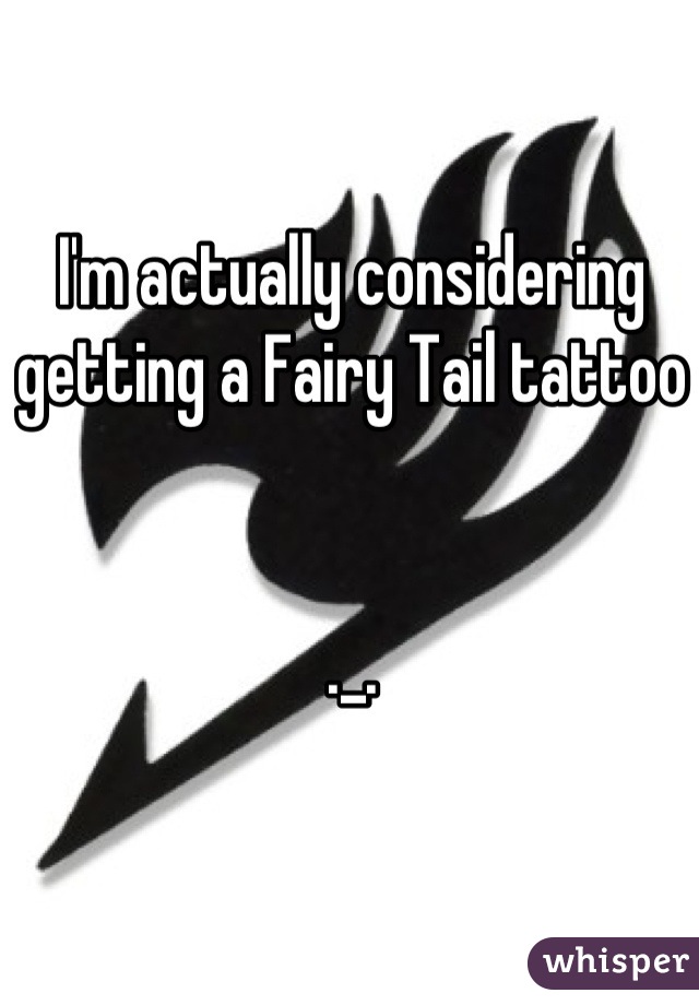I'm actually considering getting a Fairy Tail tattoo 


._.