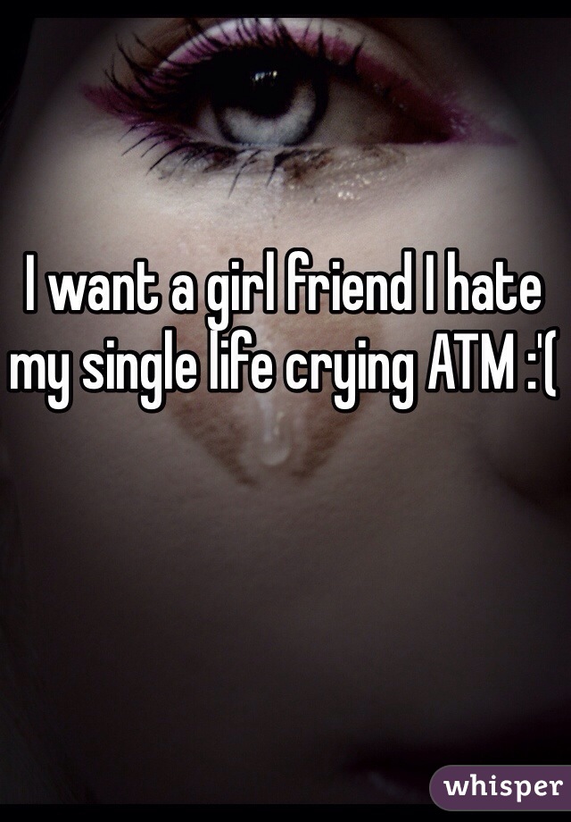 I want a girl friend I hate my single life crying ATM :'(