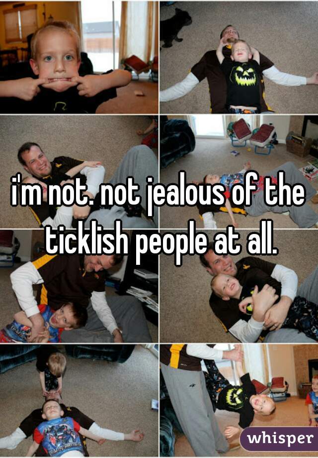 i'm not. not jealous of the ticklish people at all.