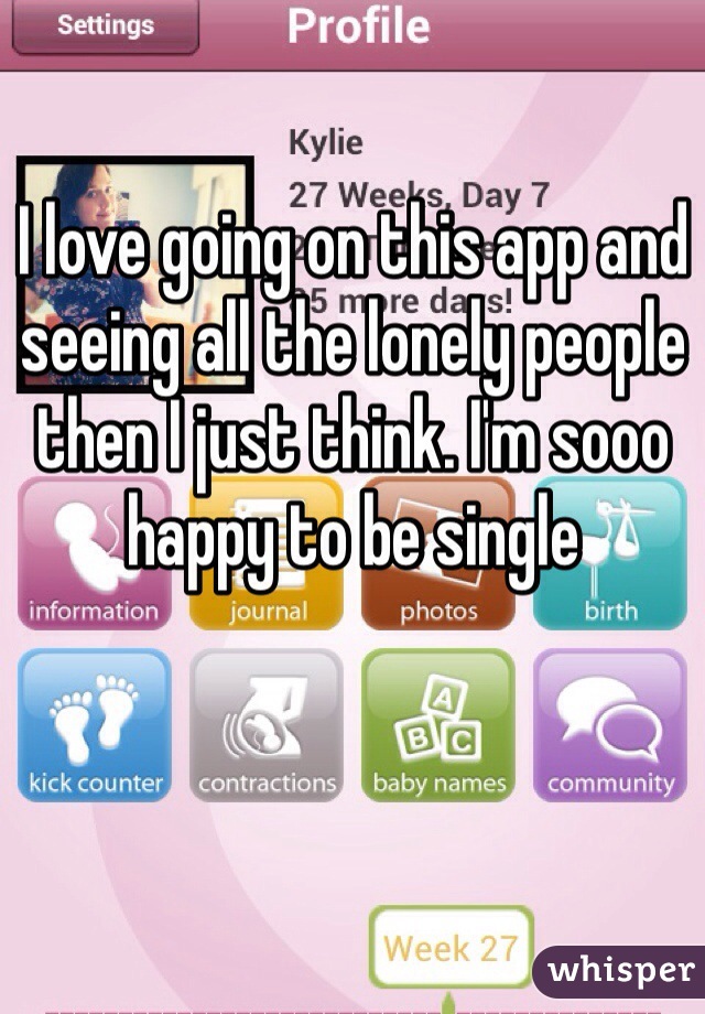 I love going on this app and seeing all the lonely people then I just think. I'm sooo happy to be single