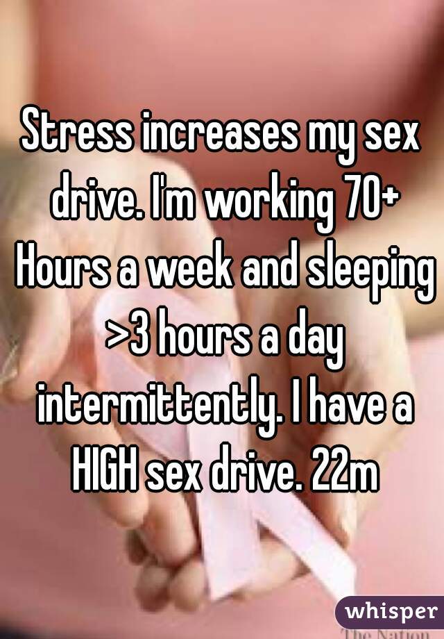 Stress increases my sex drive. I'm working 70+ Hours a week and sleeping >3 hours a day intermittently. I have a HIGH sex drive. 22m