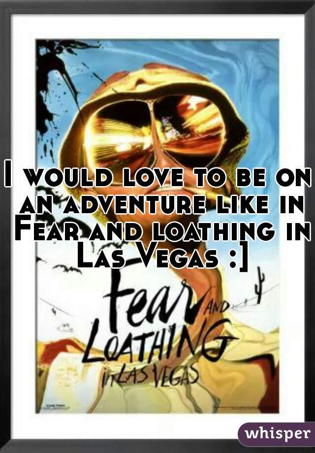 I would love to be on an adventure like in Fear and loathing in Las Vegas :]