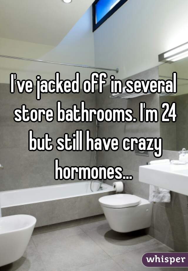 I've jacked off in several store bathrooms. I'm 24 but still have crazy hormones... 