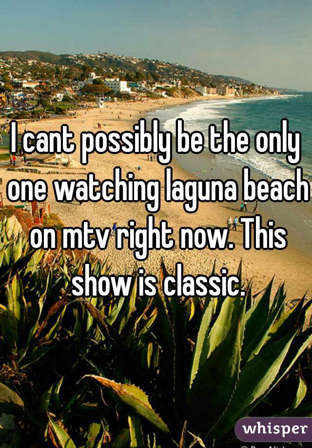 I cant possibly be the only one watching laguna beach on mtv right now. This show is classic.